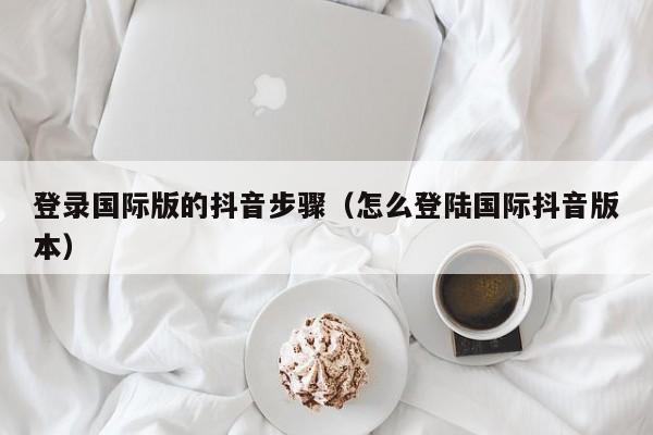 登录国际版的抖音步骤（怎么登陆国际抖音版本） 第1张