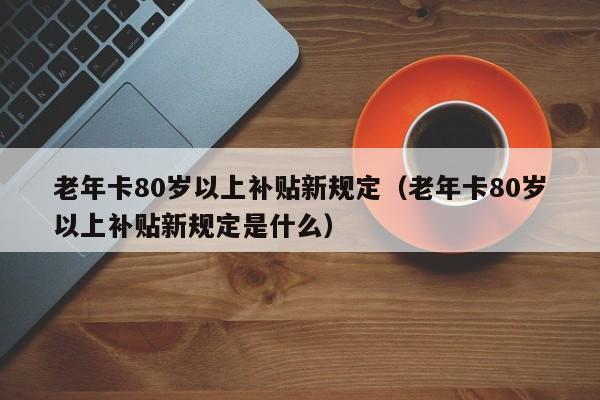 老年卡80岁以上补贴新规定（老年卡80岁以上补贴新规定是什么） 第1张