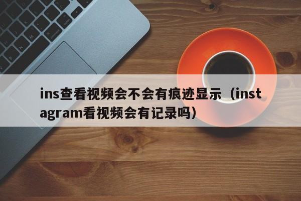ins查看视频会不会有痕迹显示（instagram看视频会有记录吗） 第1张