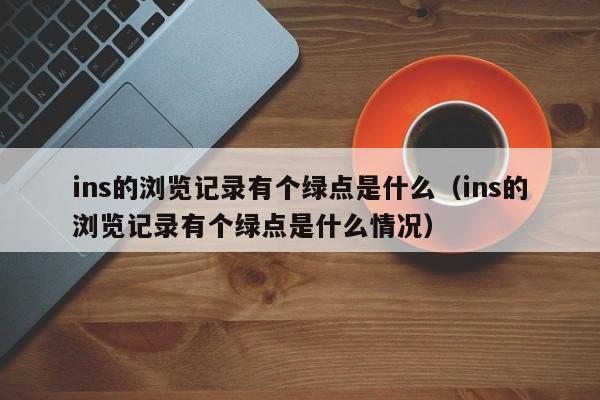 ins的浏览记录有个绿点是什么（ins的浏览记录有个绿点是什么情况） 第1张