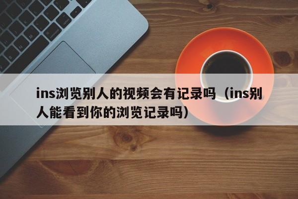 ins浏览别人的视频会有记录吗（ins别人能看到你的浏览记录吗） 第1张