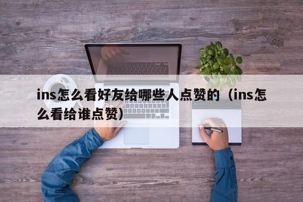 ins怎么看好友给哪些人点赞的（ins怎么看给谁点赞） 第1张
