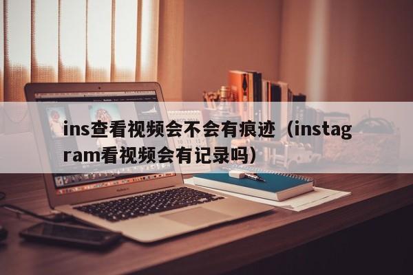 ins查看视频会不会有痕迹（instagram看视频会有记录吗） 第1张