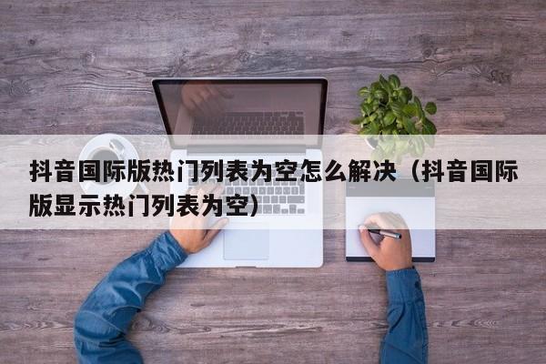 抖音国际版热门列表为空怎么解决（抖音国际版显示热门列表为空） 第1张