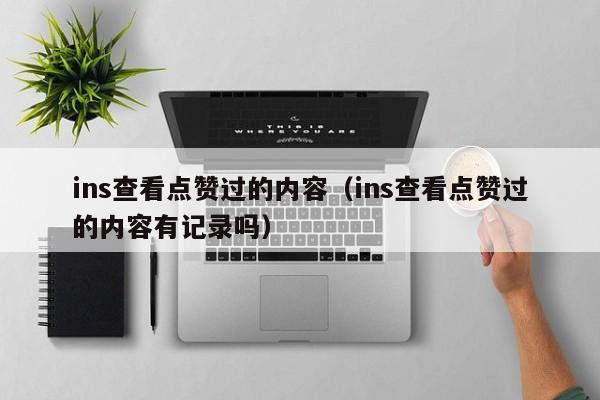ins查看点赞过的内容（ins查看点赞过的内容有记录吗） 第1张