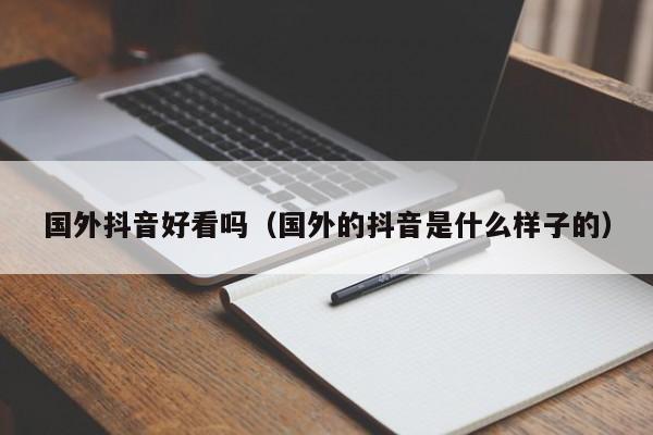 国外抖音好看吗（国外的抖音是什么样子的） 第1张