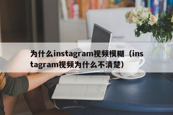 为什么instagram视频模糊（instagram视频为什么不清楚） 第1张