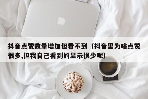 抖音点赞数量增加但看不到（抖音里为啥点赞很多,但我自己看到的显示很少呢） 第1张