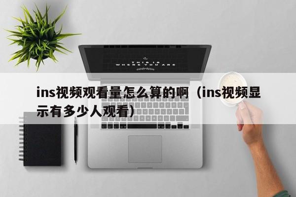 ins视频观看量怎么算的啊（ins视频显示有多少人观看） 第1张