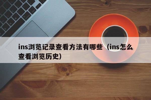 ins浏览记录查看方法有哪些（ins怎么查看浏览历史） 第1张