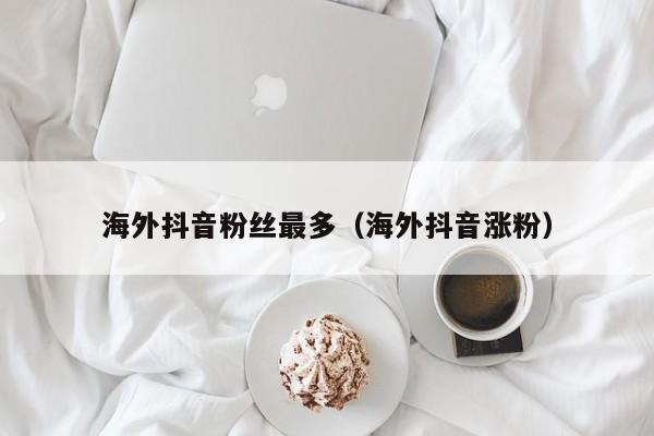 海外抖音粉丝最多（海外抖音涨粉） 第1张