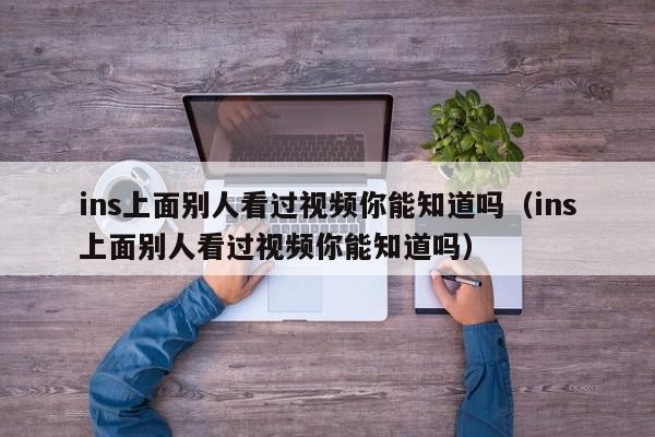 ins上面别人看过视频你能知道吗（ins上面别人看过视频你能知道吗） 第1张