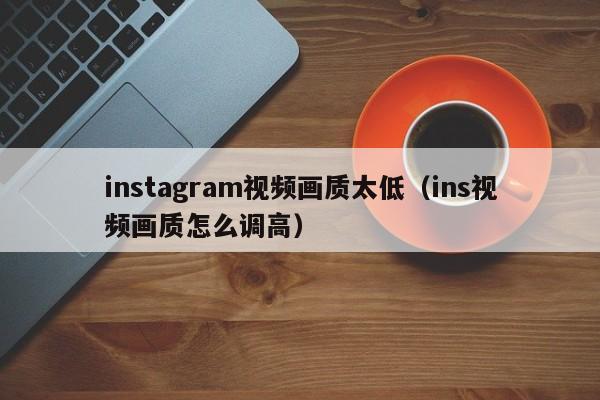 instagram视频画质太低（ins视频画质怎么调高） 第1张