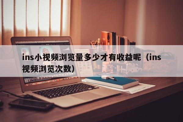 ins小视频浏览量多少才有收益呢（ins视频浏览次数） 第1张