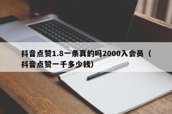 抖音点赞1.8一条真的吗2000入会员（抖音点赞一千多少钱） 第1张