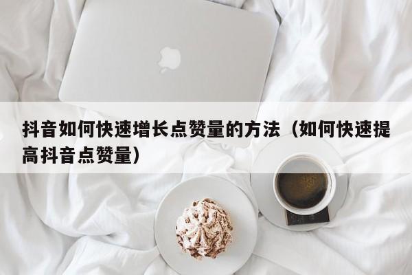 抖音如何快速增长点赞量的方法（如何快速提高抖音点赞量） 第1张
