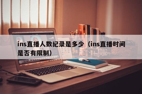 ins直播人数纪录是多少（ins直播时间是否有限制） 第1张