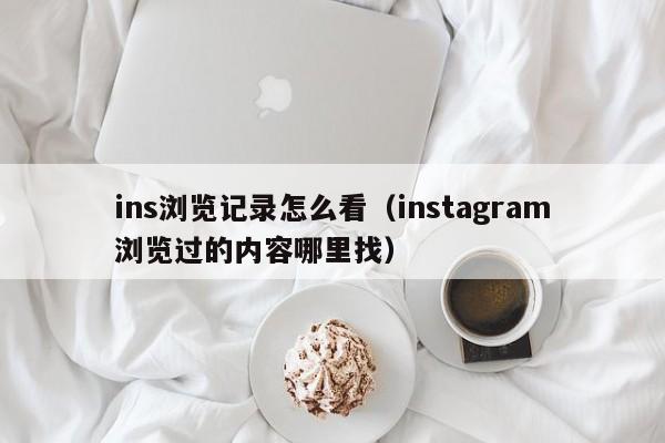 ins浏览记录怎么看（instagram浏览过的内容哪里找） 第1张