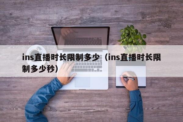 ins直播时长限制多少（ins直播时长限制多少秒） 第1张