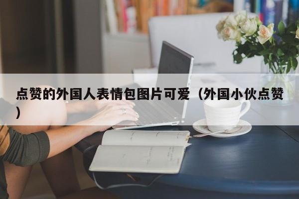 点赞的外国人表情包图片可爱（外国小伙点赞） 第1张