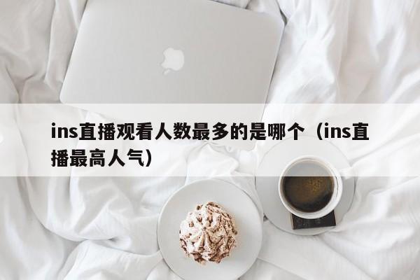 ins直播观看人数最多的是哪个（ins直播最高人气） 第1张