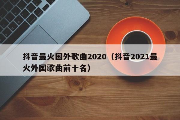 抖音最火国外歌曲2020（抖音2021最火外国歌曲前十名） 第1张