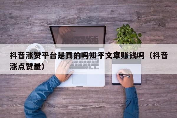 抖音涨赞平台是真的吗知乎文章赚钱吗（抖音涨点赞量） 第1张