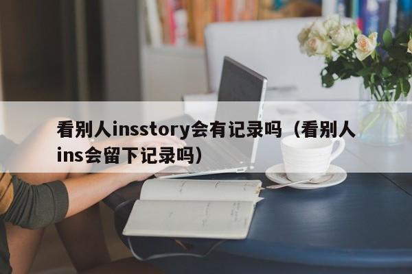 看别人insstory会有记录吗（看别人ins会留下记录吗） 第1张