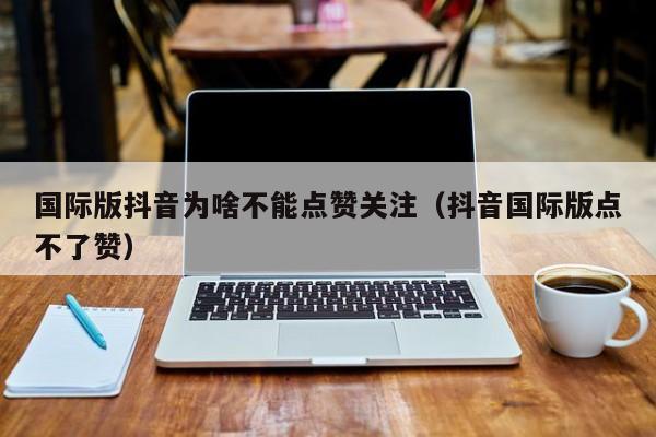 国际版抖音为啥不能点赞关注（抖音国际版点不了赞） 第1张