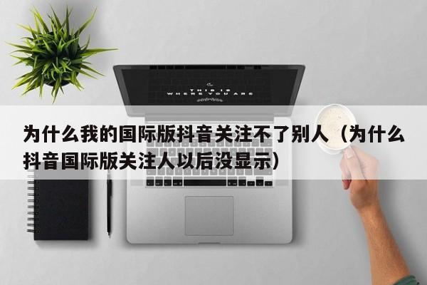 为什么我的国际版抖音关注不了别人（为什么抖音国际版关注人以后没显示） 第1张