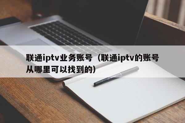 联通iptv业务账号（联通iptv的账号从哪里可以找到的） 第1张