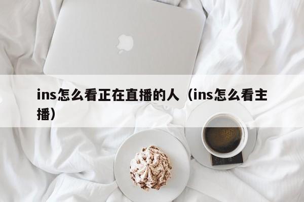 ins怎么看正在直播的人（ins怎么看主播） 第1张