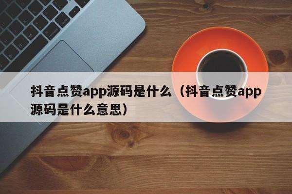 抖音点赞app源码是什么（抖音点赞app源码是什么意思） 第1张