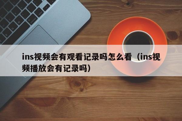 ins视频会有观看记录吗怎么看（ins视频播放会有记录吗） 第1张