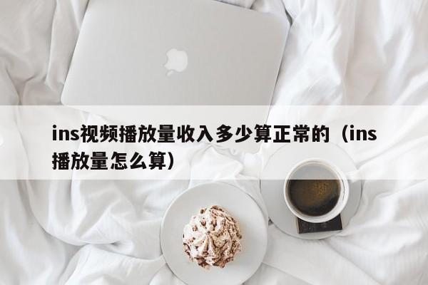 ins视频播放量收入多少算正常的（ins播放量怎么算） 第1张