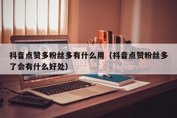 抖音点赞多粉丝多有什么用（抖音点赞粉丝多了会有什么好处） 第1张