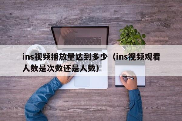 ins视频播放量达到多少（ins视频观看人数是次数还是人数） 第1张