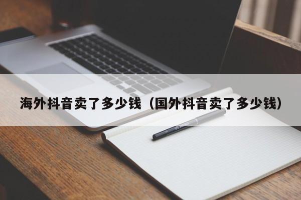 海外抖音卖了多少钱（国外抖音卖了多少钱） 第1张