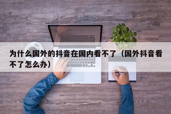 为什么国外的抖音在国内看不了（国外抖音看不了怎么办） 第1张