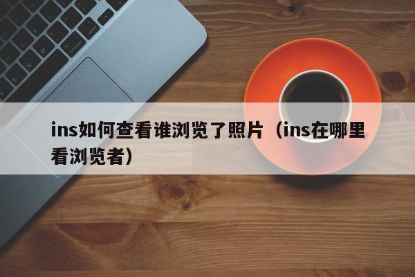 ins如何查看谁浏览了照片（ins在哪里看浏览者） 第1张