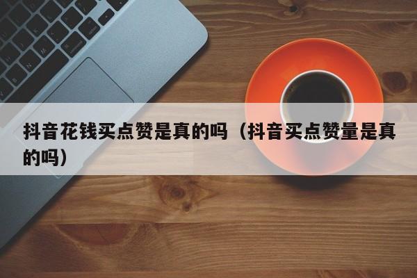 抖音花钱买点赞是真的吗（抖音买点赞量是真的吗） 第1张