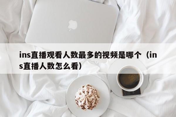 ins直播观看人数最多的视频是哪个（ins直播人数怎么看） 第1张