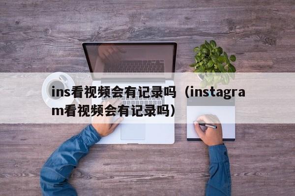 ins看视频会有记录吗（instagram看视频会有记录吗） 第1张