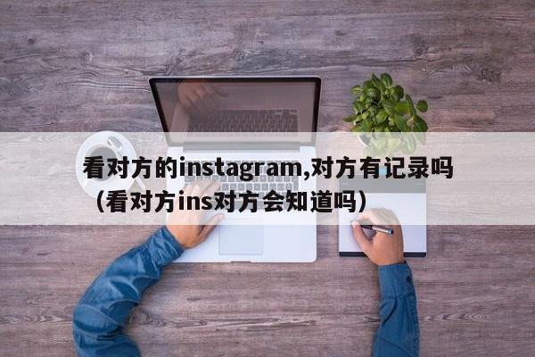 看对方的instagram,对方有记录吗（看对方ins对方会知道吗） 第1张