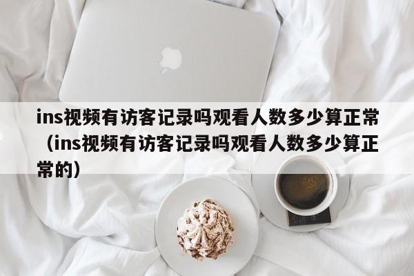 ins视频有访客记录吗观看人数多少算正常（ins视频有访客记录吗观看人数多少算正常的） 第1张