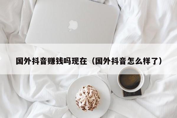国外抖音赚钱吗现在（国外抖音怎么样了） 第1张