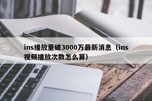 ins播放量破3000万最新消息（ins视频播放次数怎么算） 第1张