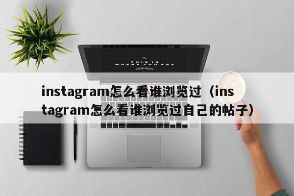 instagram怎么看谁浏览过（instagram怎么看谁浏览过自己的帖子） 第1张