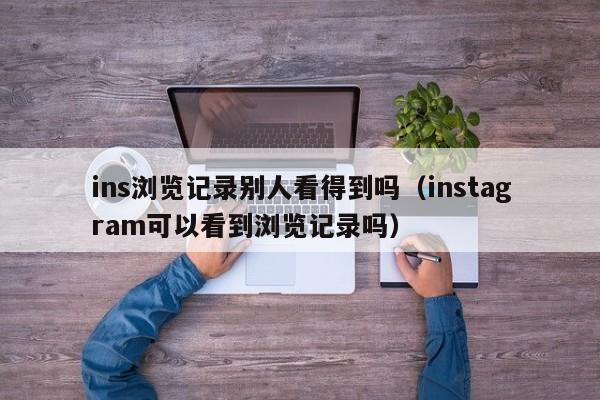 ins浏览记录别人看得到吗（instagram可以看到浏览记录吗） 第1张