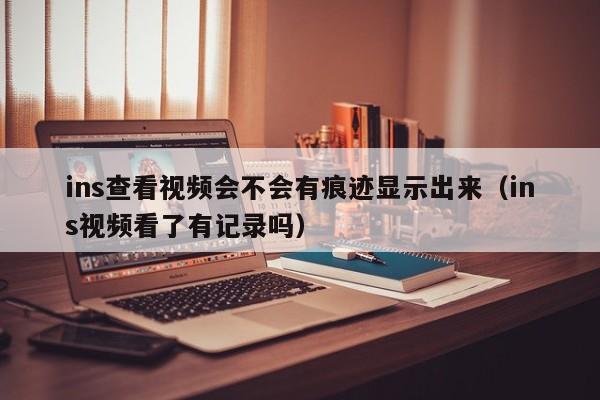 ins查看视频会不会有痕迹显示出来（ins视频看了有记录吗） 第1张
